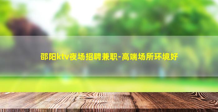邵阳ktv夜场招聘兼职-高端场所环境好
